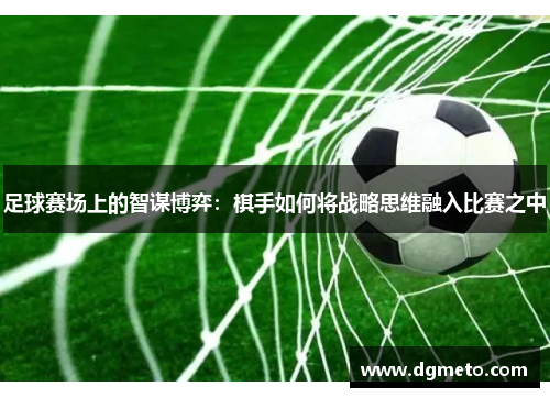 足球赛场上的智谋博弈：棋手如何将战略思维融入比赛之中