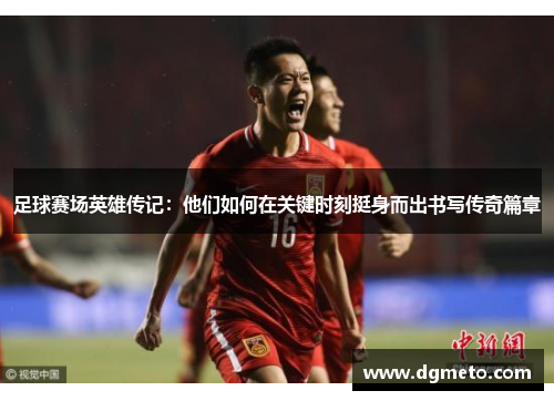 足球赛场英雄传记：他们如何在关键时刻挺身而出书写传奇篇章