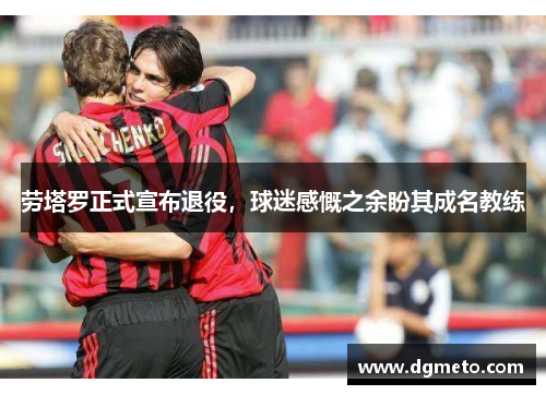 劳塔罗正式宣布退役，球迷感慨之余盼其成名教练
