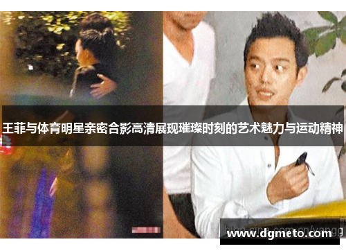 王菲与体育明星亲密合影高清展现璀璨时刻的艺术魅力与运动精神