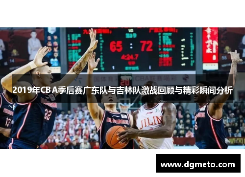 2019年CBA季后赛广东队与吉林队激战回顾与精彩瞬间分析
