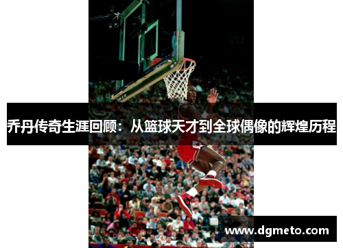 乔丹传奇生涯回顾：从篮球天才到全球偶像的辉煌历程
