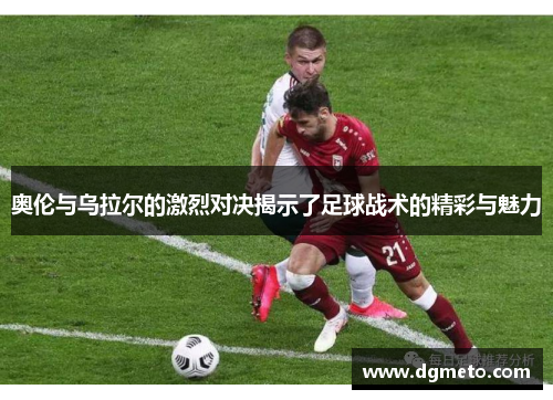 奥伦与乌拉尔的激烈对决揭示了足球战术的精彩与魅力