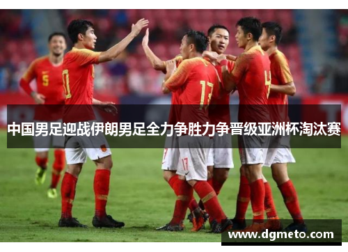 中国男足迎战伊朗男足全力争胜力争晋级亚洲杯淘汰赛