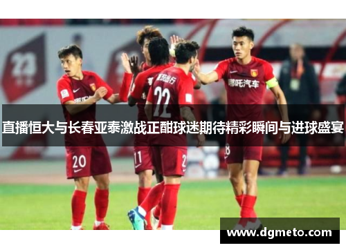 直播恒大与长春亚泰激战正酣球迷期待精彩瞬间与进球盛宴