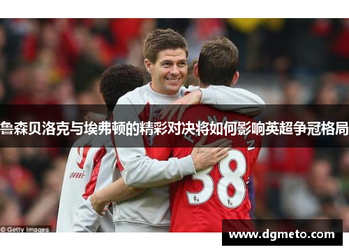 鲁森贝洛克与埃弗顿的精彩对决将如何影响英超争冠格局