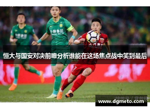恒大与国安对决前瞻分析谁能在这场焦点战中笑到最后